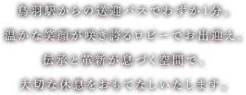 鳥羽駅からの送迎バスでわずか1分。温かな笑顔が咲き誇るロビーでお出迎え。伝承と革新が息づく空間で、大切な休息をおもてなしいたします。