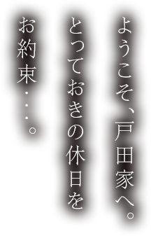 ようこそ、戸田家へ。とっておきの休日をお約束・・・。