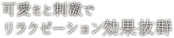 可愛さと刺激でリラクゼーション効果抜群