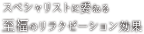 スペシャリストに委ねる至福のリラクゼーション効果